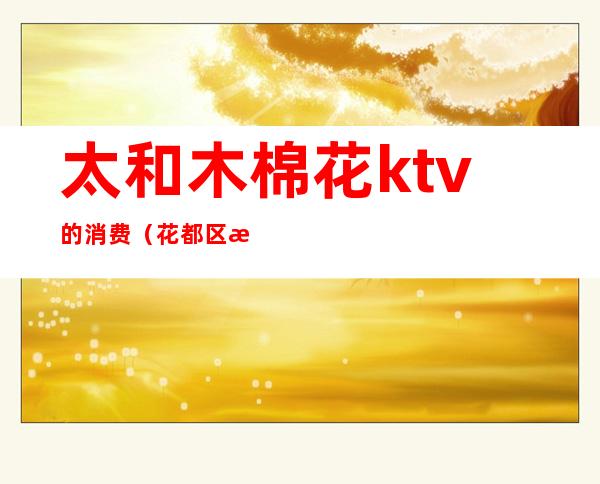 太和木棉花ktv的消费(花都区欢乐纯开KTV)