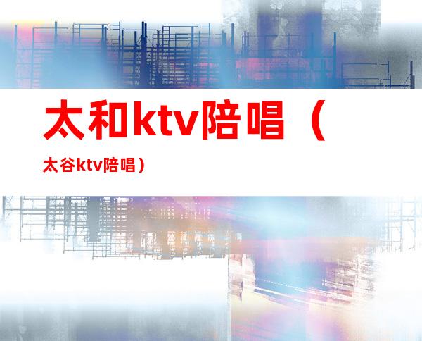 太和ktv陪唱(太谷ktv陪唱)