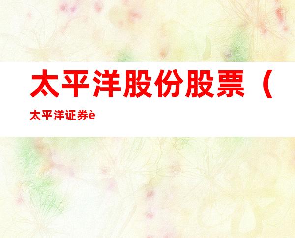 太平洋股份股票(太平洋证券 股票)