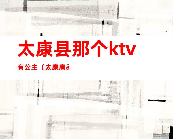 太康县那个ktv有公主(太康唐会KTV公主多少钱)