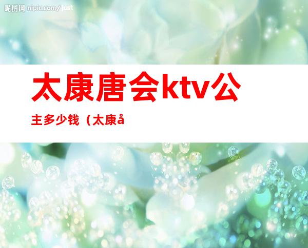 太康唐会ktv公主多少钱(太康县唐会国际KTV在哪)