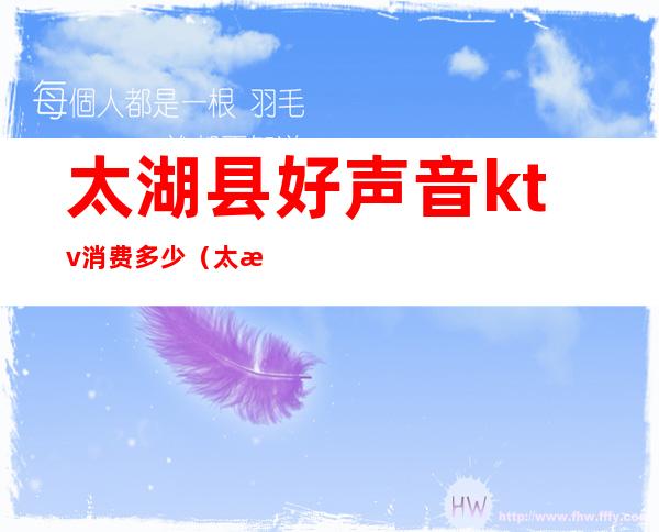 太湖县好声音ktv消费多少（太湖县好声音ktv电话）