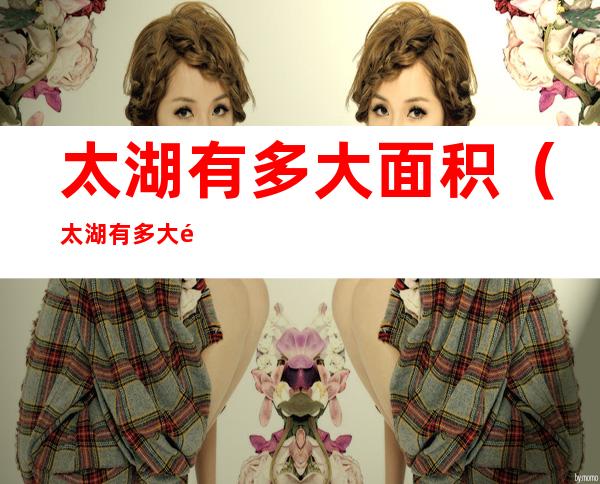 太湖有多大面积(太湖有多大面积面临几个省)