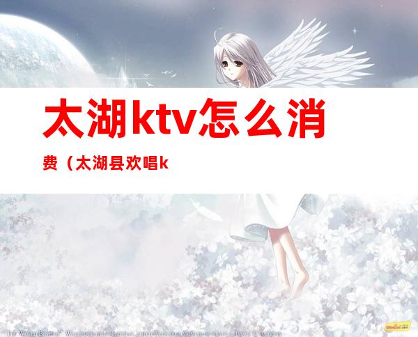 太湖ktv怎么消费(太湖县欢唱ktv电话)