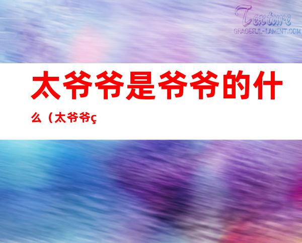 太爷爷是爷爷的什么(太爷爷的爷爷的爷爷叫什么)