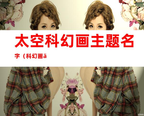 太空科幻画主题名字(科幻画主题名称)