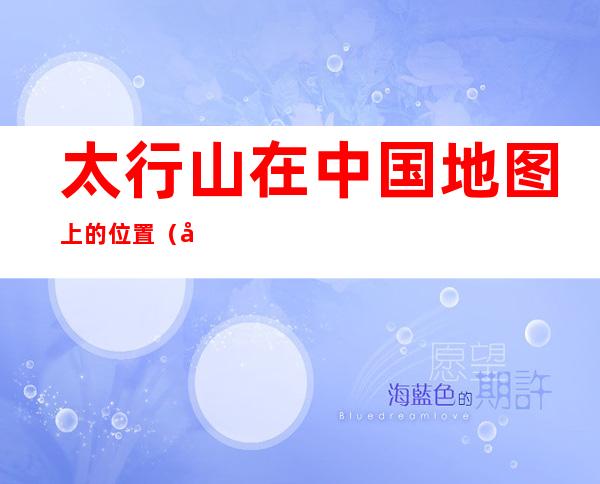 太行山在中国地图上的位置(太行山在地图上的位置示意图)