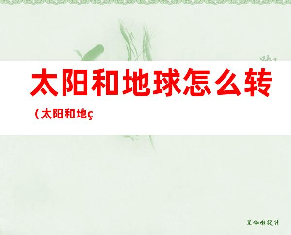 太阳和地球怎么转（太阳和地球怎么转视频）