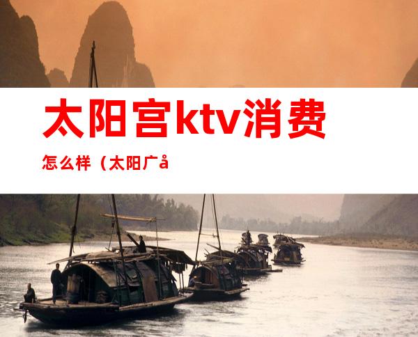 太阳宫ktv消费怎么样(太阳广场KTV)