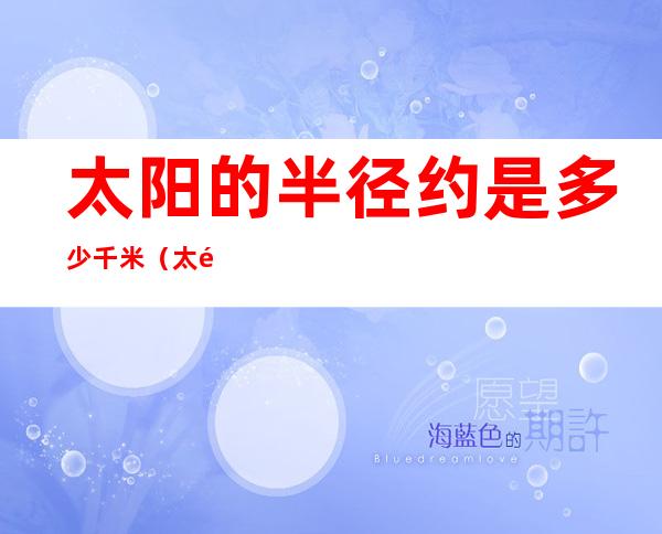 太阳的半径约是多少千米(太阳的半径大约是多少米)