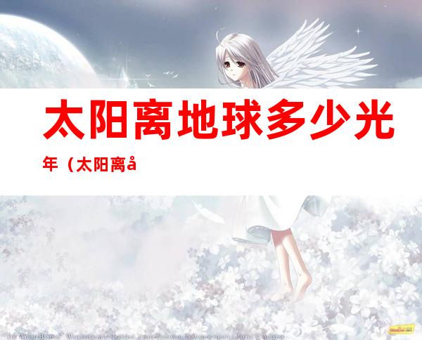 太阳离地球多少光年（太阳离地球多少光年远?）
