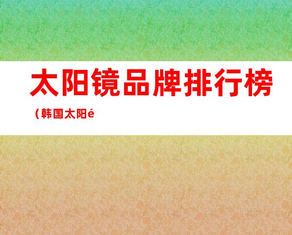 太阳镜品牌排行榜(韩国太阳镜品牌排行榜)