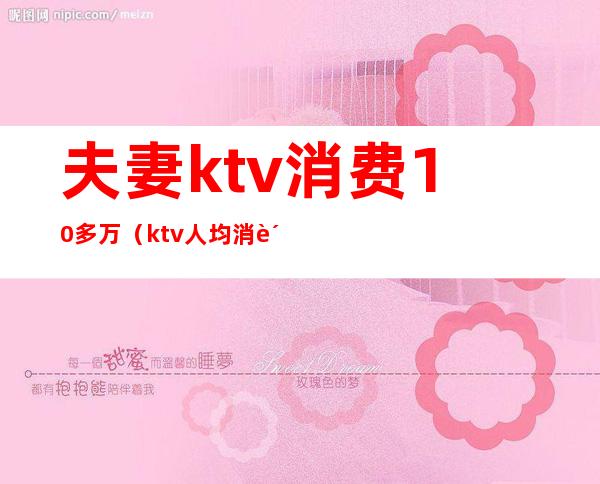 夫妻ktv消费10多万(ktv人均消费2000多)