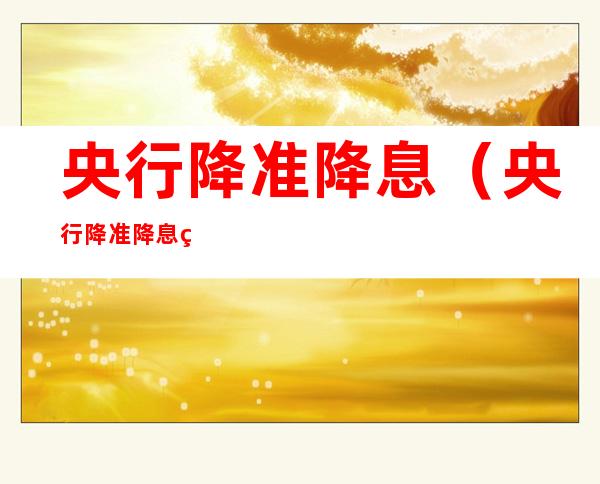 央行降准降息(央行降准降息的目的)