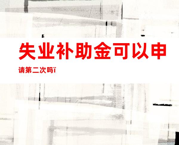 失业补助金可以申请第二次吗(武汉失业补助金可以申请第二次吗)