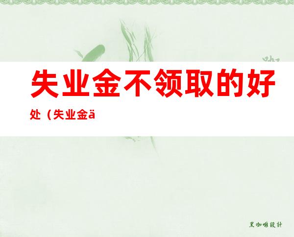 失业金不领取的好处（失业金不领取的好处有哪些?）