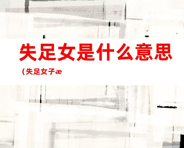 失足女是什么意思（失足女子是什么意思啊）