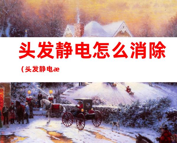 头发静电怎么消除(头发静电消除的方法有哪些)
