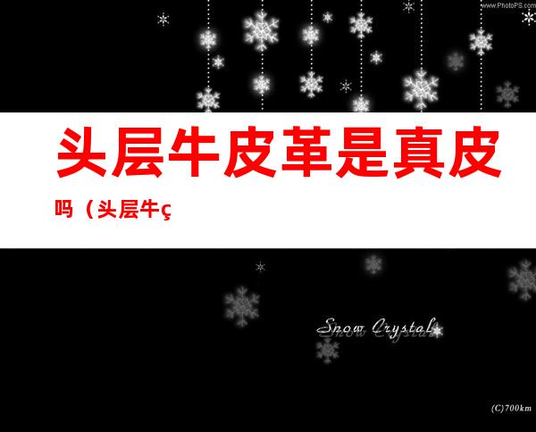 头层牛皮革是真皮吗(头层牛皮革是牛皮吗?)