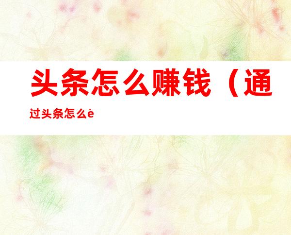 头条怎么赚钱(通过头条怎么赚钱)