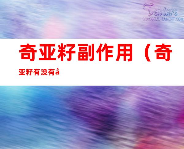 奇亚籽副作用(奇亚籽有没有副作用)
