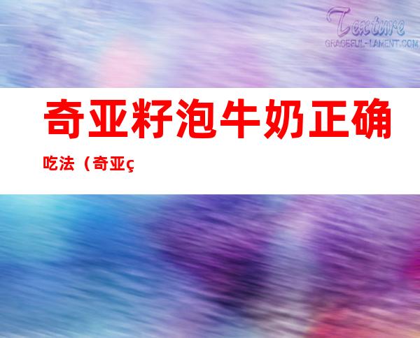 奇亚籽泡牛奶正确吃法(奇亚籽泡牛奶正确吃法大全)