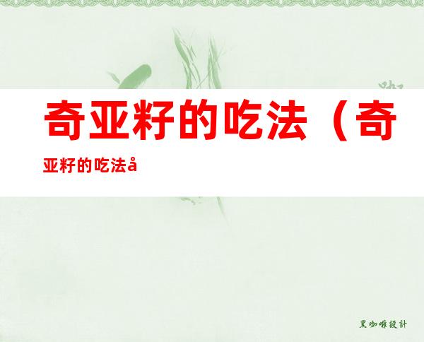 奇亚籽的吃法(奇亚籽的吃法减肥用法)
