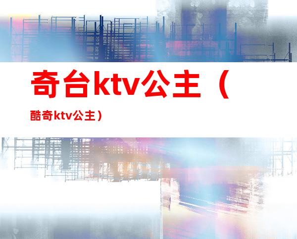 奇台ktv公主(酷奇ktv公主)