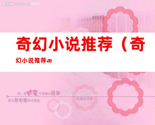 奇幻小说推荐(奇幻小说推荐文笔好高质量)