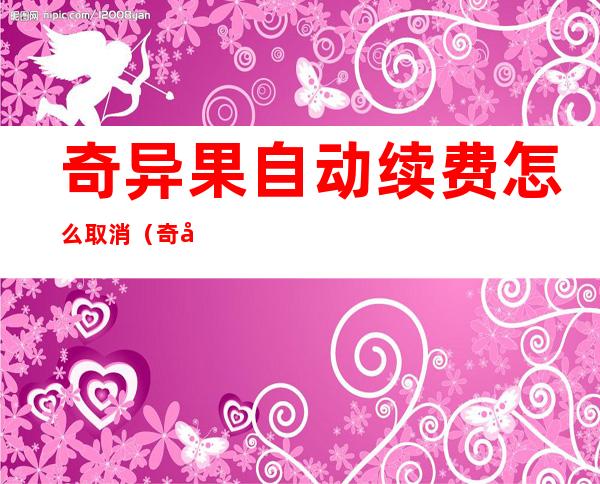 奇异果自动续费怎么取消（奇异果自动续费取消还能看吗）