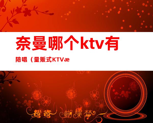 奈曼哪个ktv有陪唱(量贩式KTV有陪唱吗)
