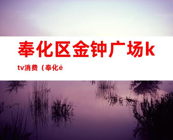 奉化区金钟广场ktv消费(奉化金钟广场娱乐会所)