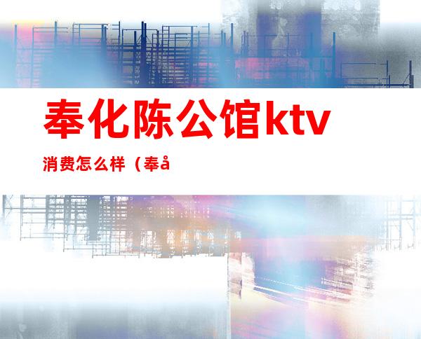 奉化陈公馆ktv消费怎么样(奉化陈公馆ktv在哪里)