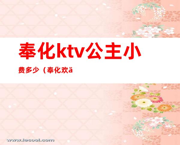 奉化ktv公主小费多少(奉化欢乐城ktv电话号码)