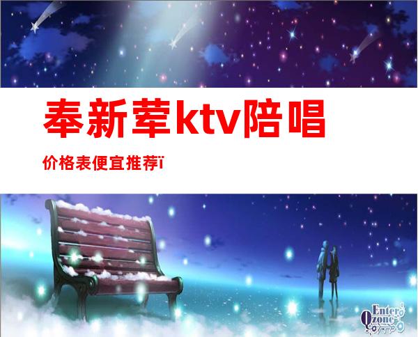 奉新荤ktv陪唱价格表便宜推荐（奉节ktv招聘最新信息）