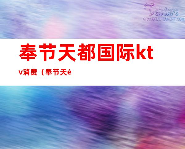 奉节天都国际ktv消费(奉节天都国际ktv消费多少)