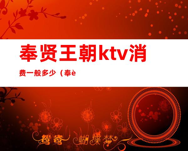 奉贤王朝ktv消费一般多少(奉贤王朝ktv消费一般多少一天)