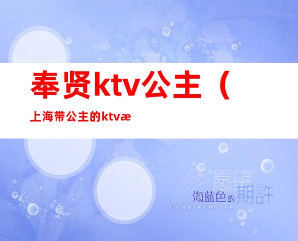 奉贤ktv公主（上海带公主的ktv有哪儿些）