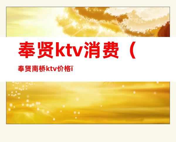 奉贤ktv消费(奉贤南桥ktv价格)