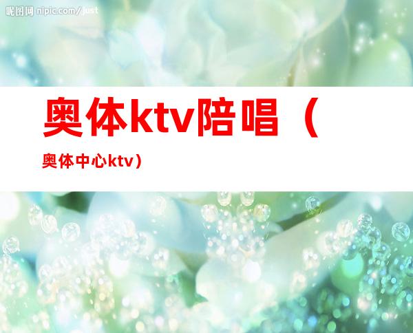奥体ktv陪唱(奥体中心ktv)