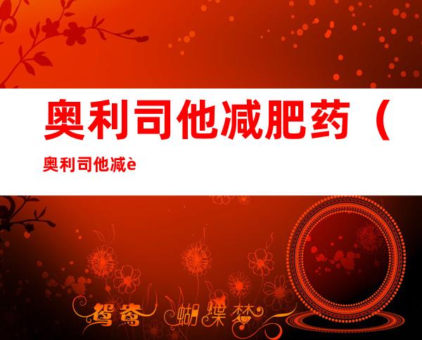 奥利司他减肥药(奥利司他减肥药有没有副作用)