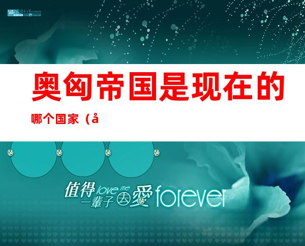 奥匈帝国是现在的哪个国家（奥匈帝国是现在的哪个国家南斯拉夫）