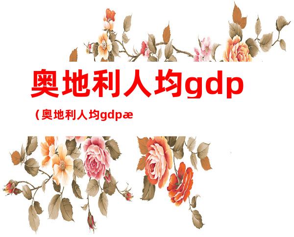 奥地利人均gdp(奥地利人均gdp比德国高吗)