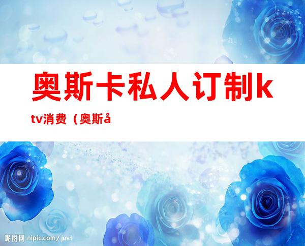 奥斯卡私人订制ktv消费（奥斯卡量贩式ktv怎么样）