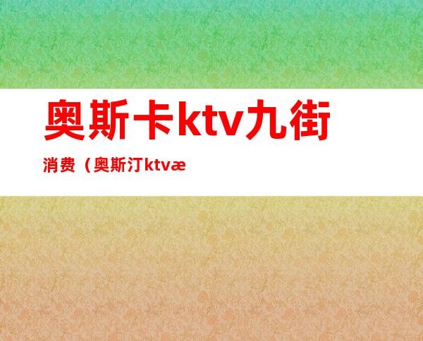 奥斯卡ktv九街消费(奥斯汀ktv怎么样)