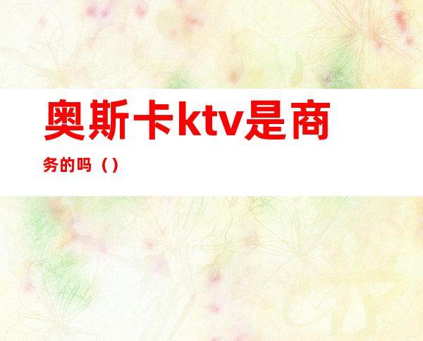 奥斯卡ktv是商务的吗（）