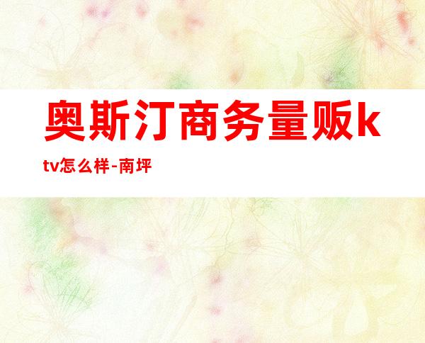 奥斯汀商务量贩ktv怎么样-南坪奥斯汀垮了吗