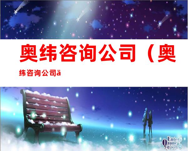 奥纬咨询公司(奥纬咨询公司 上海)