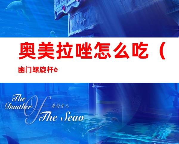 奥美拉唑怎么吃(幽门螺旋杆菌奥美拉唑怎么吃)