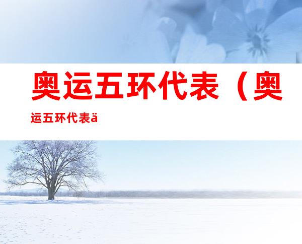奥运五环代表(奥运五环代表什么数字多少)